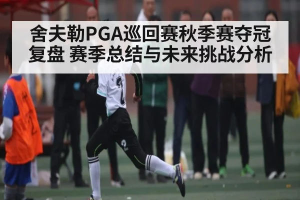 舍夫勒PGA巡回赛秋季赛夺冠复盘 赛季总结与未来挑战分析