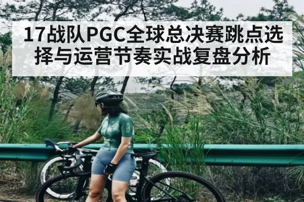 17战队PGC全球总决赛跳点选择与运营节奏实战复盘分析