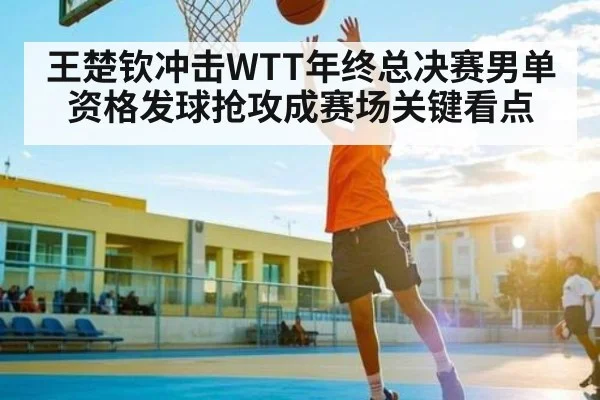 王楚钦冲击WTT年终总决赛男单资格发球抢攻成赛场关键看点