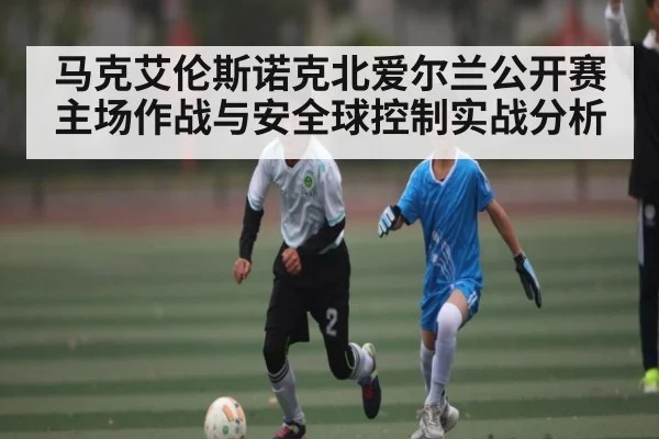 马克艾伦斯诺克北爱尔兰公开赛主场作战与安全球控制实战分析(kaiyun)